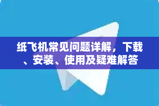 纸飞机常见问题详解，下载、安装、使用及疑难解答