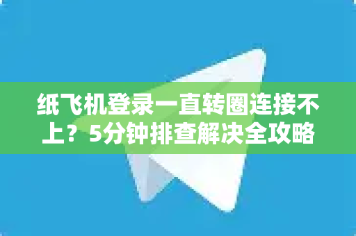 纸飞机登录一直转圈连接不上？5分钟排查解决全攻略
