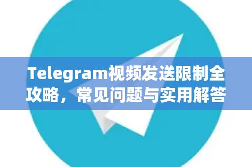 Telegram视频发送限制全攻略，常见问题与实用解答