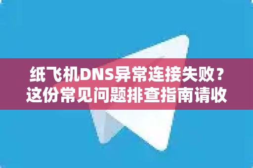 纸飞机DNS异常连接失败？这份常见问题排查指南请收好-第1张图片-纸飞机官网下载 - 安全加密的即时通讯软件 | 纸飞机官方应用