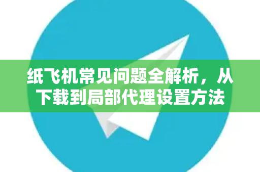 纸飞机常见问题全解析，从下载到局部代理设置方法-第1张图片-纸飞机官网下载 - 安全加密的即时通讯软件 | 纸飞机官方应用