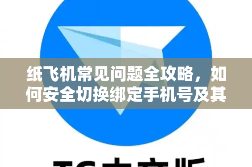 纸飞机常见问题全攻略，如何安全切换绑定手机号及其他高频疑问解答-第1张图片-纸飞机官网下载 - 安全加密的即时通讯软件 | 纸飞机官方应用