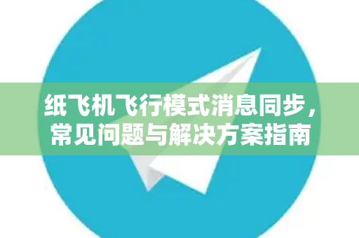 纸飞机飞行模式消息同步，常见问题与解决方案指南-第1张图片-纸飞机官网下载 - 安全加密的即时通讯软件 | 纸飞机官方应用