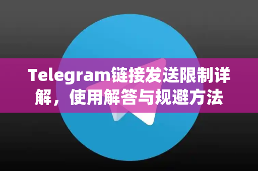 Telegram链接发送限制详解，使用解答与规避方法