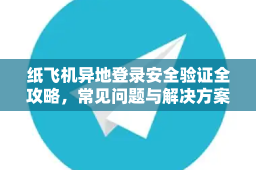 纸飞机异地登录安全验证全攻略，常见问题与解决方案-第1张图片-纸飞机官网下载 - 安全加密的即时通讯软件 | 纸飞机官方应用