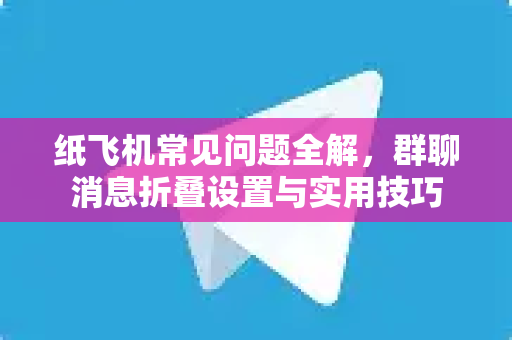 纸飞机常见问题全解，群聊消息折叠设置与实用技巧
