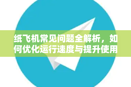 纸飞机常见问题全解析，如何优化运行速度与提升使用体验