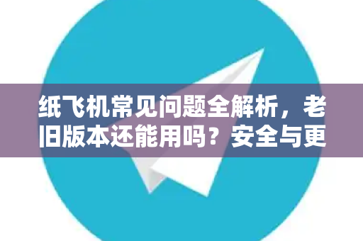 纸飞机常见问题全解析，老旧版本还能用吗？安全与更新终极指南