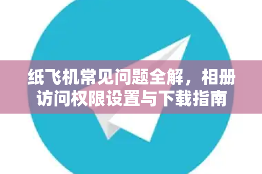 纸飞机常见问题全解，相册访问权限设置与下载指南