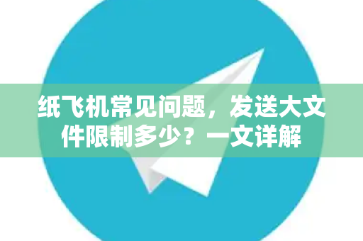 纸飞机常见问题，发送大文件限制多少？一文详解