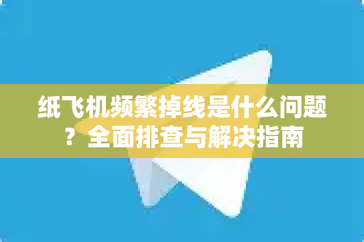 纸飞机频繁掉线是什么问题？全面排查与解决指南