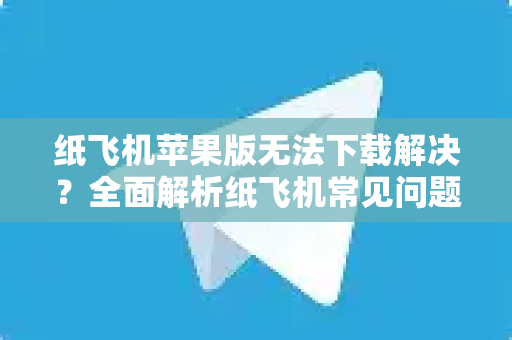 纸飞机苹果版无法下载解决？全面解析纸飞机常见问题与实用技巧