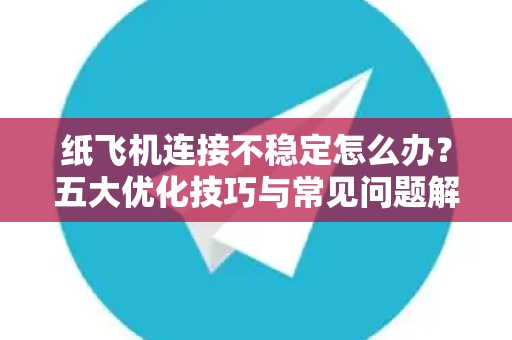 纸飞机连接不稳定怎么办？五大优化技巧与常见问题解答