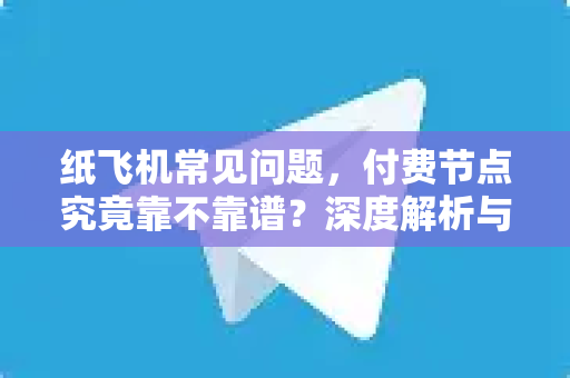 纸飞机常见问题，付费节点究竟靠不靠谱？深度解析与实用问答