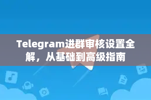 Telegram进群审核设置全解，从基础到高级指南