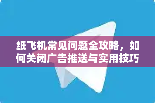 纸飞机常见问题全攻略，如何关闭广告推送与实用技巧