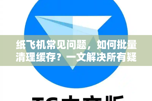 纸飞机常见问题，如何批量清理缓存？一文解决所有疑惑