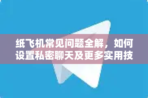 纸飞机常见问题全解，如何设置私密聊天及更多实用技巧