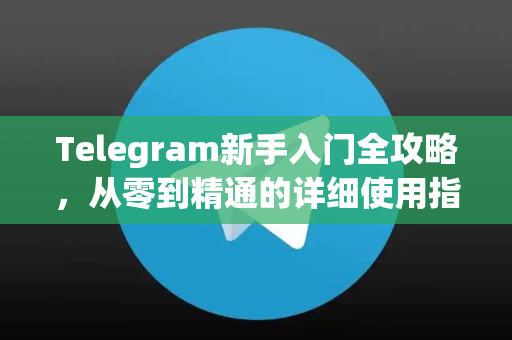 Telegram新手入门全攻略，从零到精通的详细使用指南