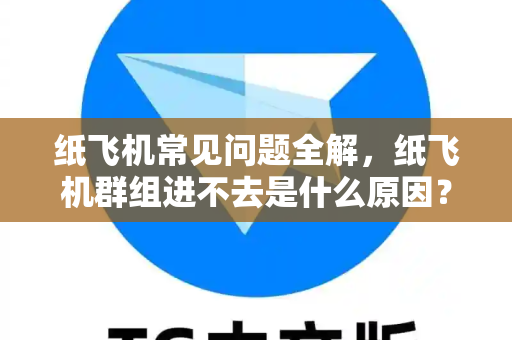 纸飞机常见问题全解，纸飞机群组进不去是什么原因？一文解决所有疑惑