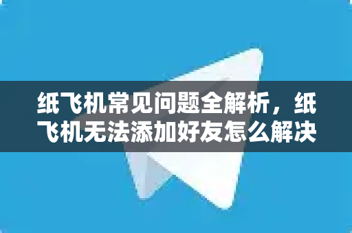 纸飞机常见问题全解析，纸飞机无法添加好友怎么解决？