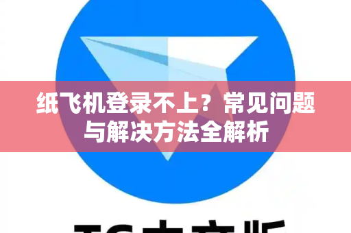 纸飞机登录不上？常见问题与解决方法全解析