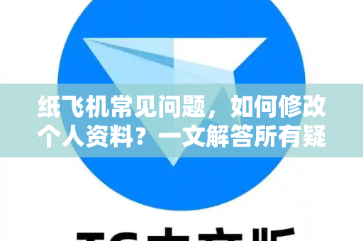 纸飞机常见问题，如何修改个人资料？一文解答所有疑惑