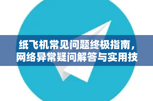 纸飞机常见问题终极指南，网络异常疑问解答与实用技巧