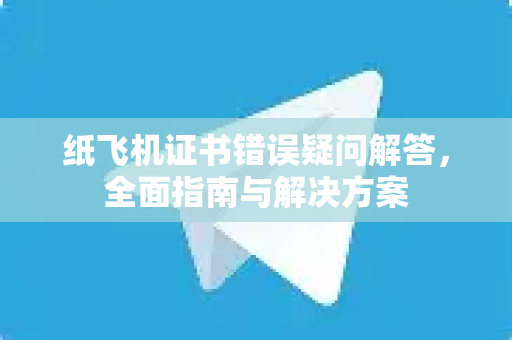 纸飞机证书错误疑问解答，全面指南与解决方案