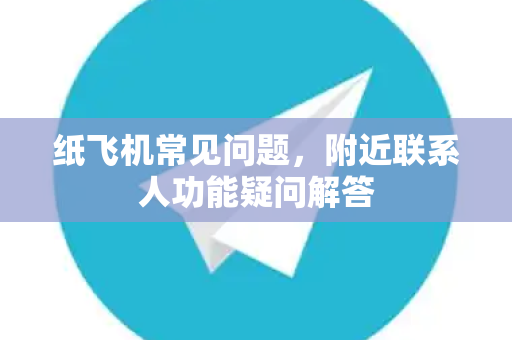 纸飞机常见问题，附近联系人功能疑问解答