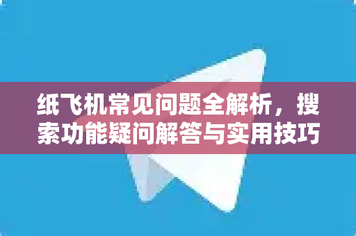 纸飞机常见问题全解析，搜索功能疑问解答与实用技巧