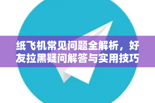 纸飞机常见问题全解析，好友拉黑疑问解答与实用技巧