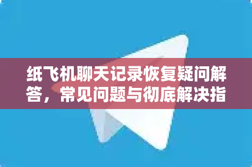 纸飞机聊天记录恢复疑问解答，常见问题与彻底解决指南