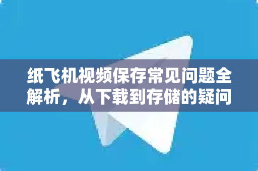 纸飞机视频保存常见问题全解析，从下载到存储的疑问解答