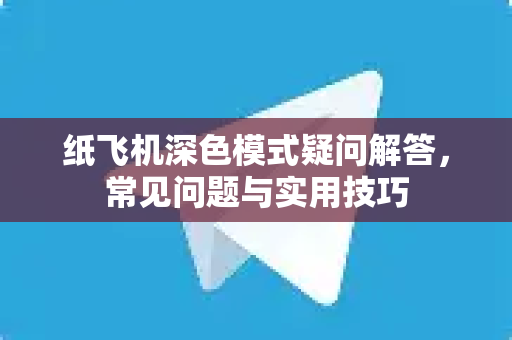 纸飞机深色模式疑问解答，常见问题与实用技巧