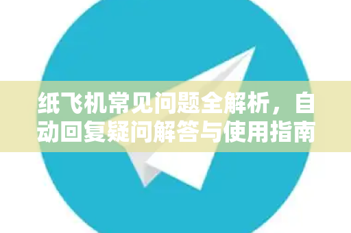 纸飞机常见问题全解析，自动回复疑问解答与使用指南