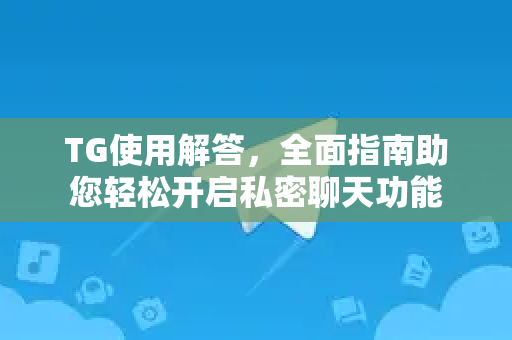 TG使用解答，全面指南助您轻松开启私密聊天功能-第1张图片-Telegram下载 - Telegram电报全平台下载官网