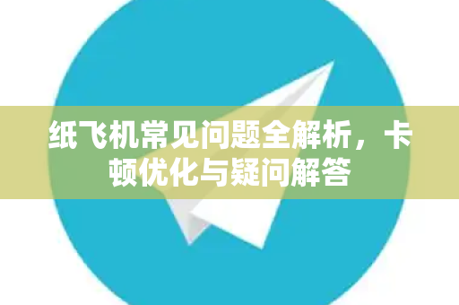 纸飞机常见问题全解析，卡顿优化与疑问解答