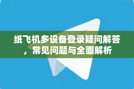 纸飞机多设备登录疑问解答，常见问题与全面解析