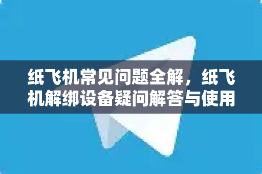纸飞机常见问题全解，纸飞机解绑设备疑问解答与使用指南