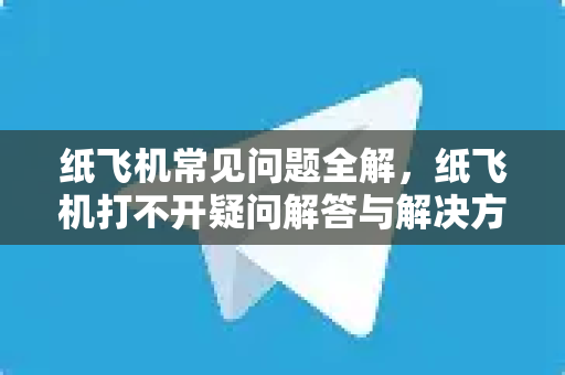 纸飞机常见问题全解，纸飞机打不开疑问解答与解决方案