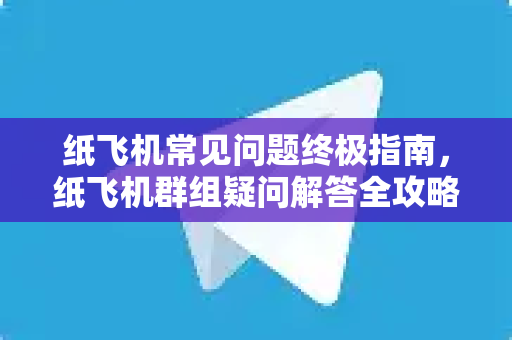 纸飞机常见问题终极指南，纸飞机群组疑问解答全攻略