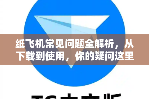 纸飞机常见问题全解析，从下载到使用，你的疑问这里都有答案
