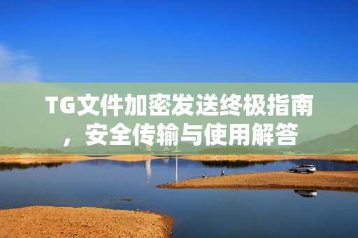 TG文件加密发送终极指南，安全传输与使用解答