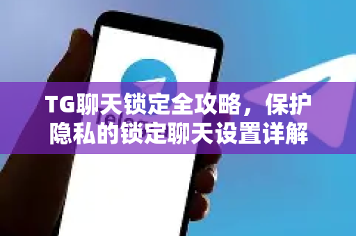 TG聊天锁定全攻略，保护隐私的锁定聊天设置详解