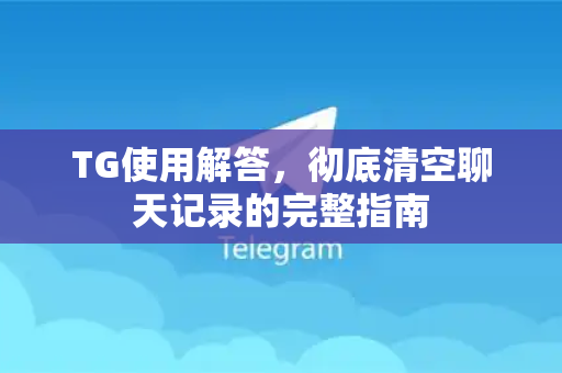 TG使用解答，彻底清空聊天记录的完整指南