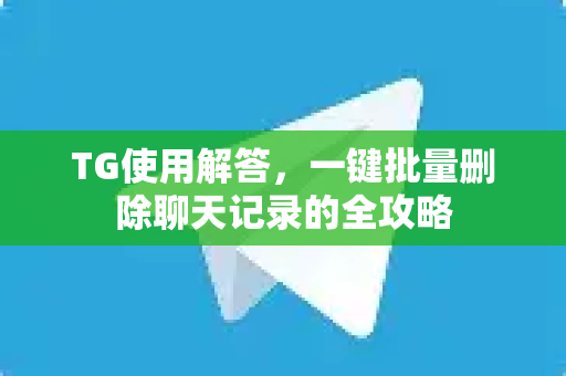 TG使用解答，一键批量删除聊天记录的全攻略