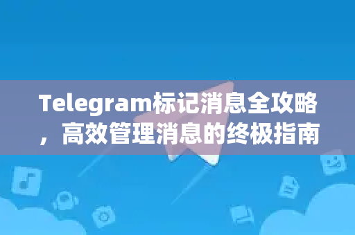 Telegram标记消息全攻略，高效管理消息的终极指南