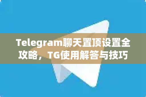 Telegram聊天置顶设置全攻略，TG使用解答与技巧分享