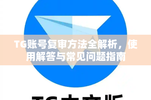 TG账号复审方法全解析，使用解答与常见问题指南